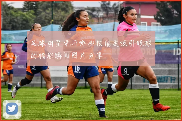 足球明星学习哪些技能更吸引眼球的精彩瞬间图片分享