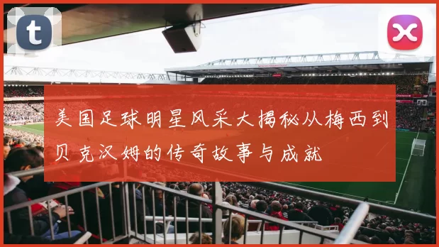 美国足球明星风采大揭秘从梅西到贝克汉姆的传奇故事与成就