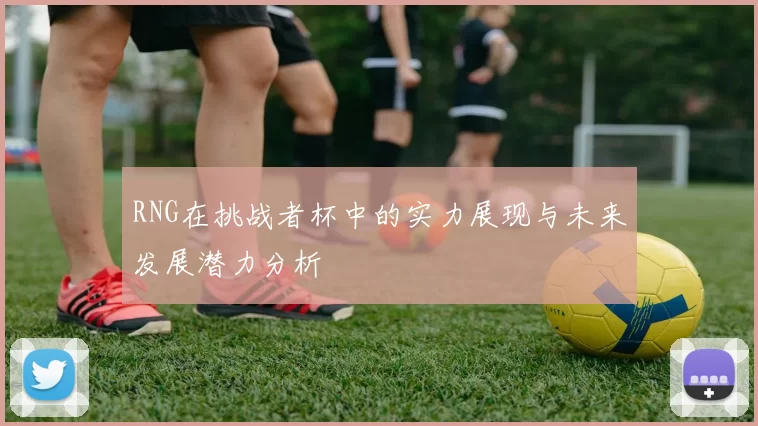 RNG在挑战者杯中的实力展现与未来发展潜力分析