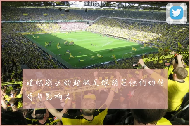 追忆逝去的超级足球明星他们的传奇与影响力