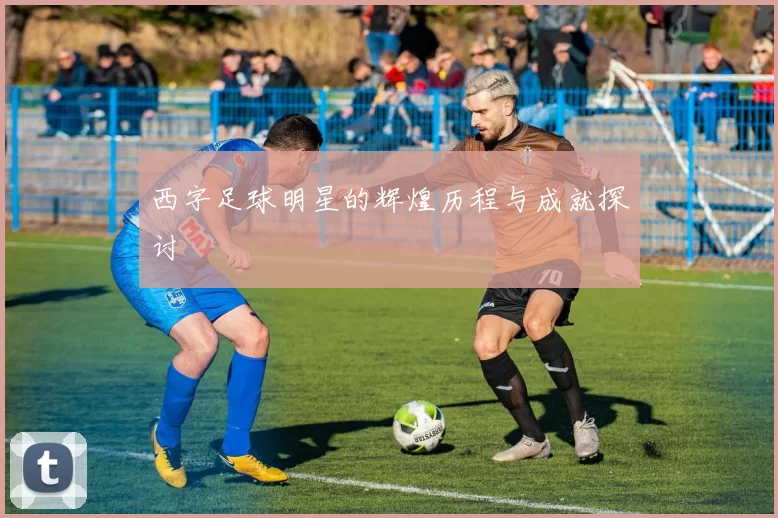 西字足球明星的辉煌历程与成就探讨