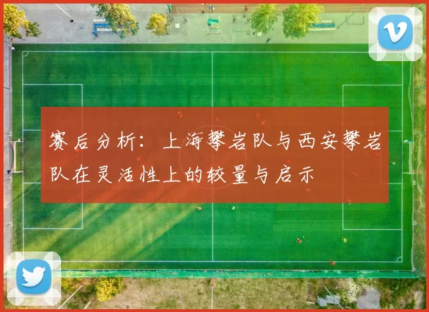 赛后分析：上海攀岩队与西安攀岩队在灵活性上的较量与启示