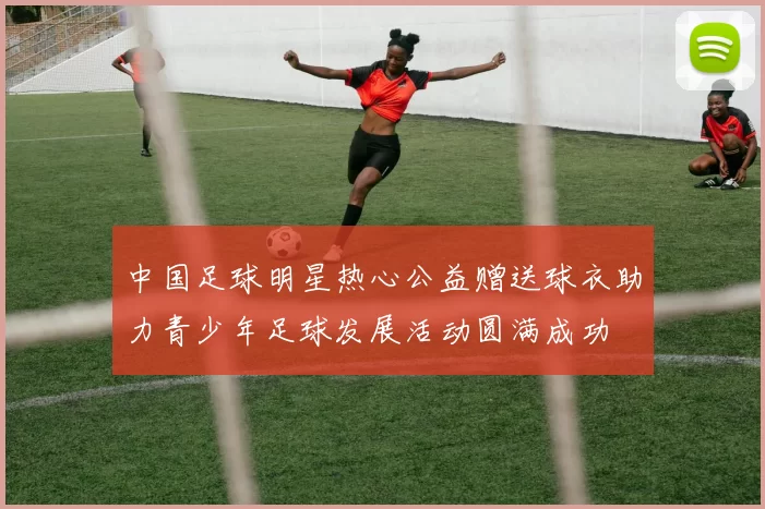 中国足球明星热心公益赠送球衣助力青少年足球发展活动圆满成功
