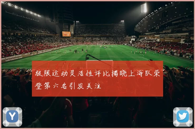 极限运动灵活性评比揭晓上海队荣登第六名引发关注