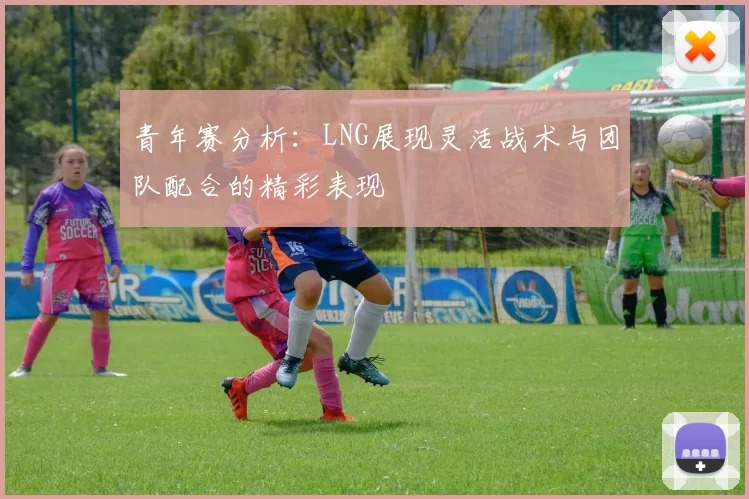 青年赛分析：LNG展现灵活战术与团队配合的精彩表现