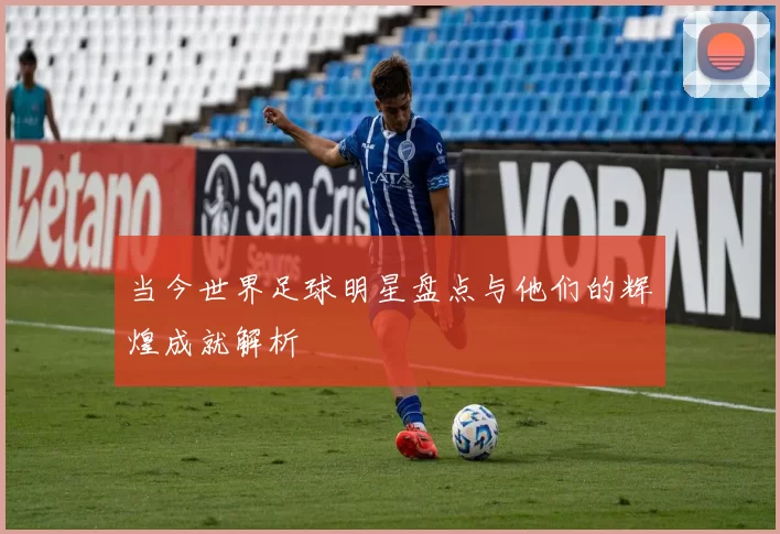 当今世界足球明星盘点与他们的辉煌成就解析