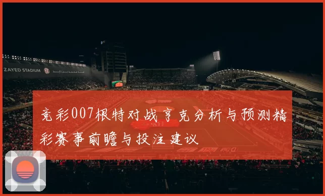 竞彩007根特对战亨克分析与预测精彩赛事前瞻与投注建议