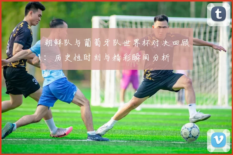 朝鲜队与葡萄牙队世界杯对决回顾：历史性时刻与精彩瞬间分析