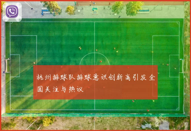 杭州排球队排球意识创新高引发全国关注与热议