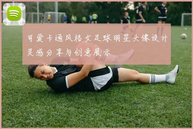 可爱卡通风格女足球明星头像设计灵感分享与创意展示