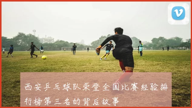 西安乒乓球队荣登全国比赛经验排行榜第三名的背后故事