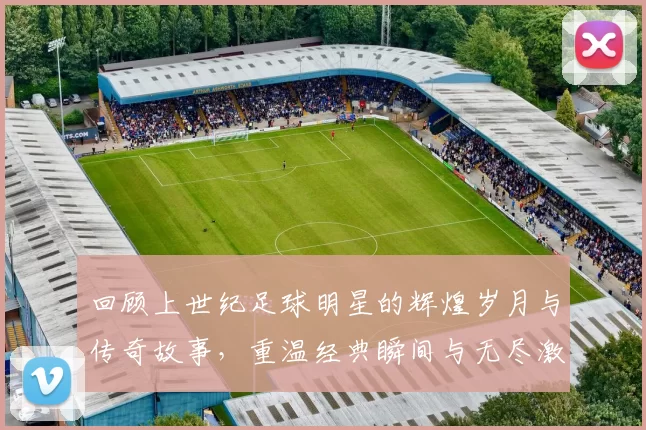 回顾上世纪足球明星的辉煌岁月与传奇故事，重温经典瞬间与无尽激情
