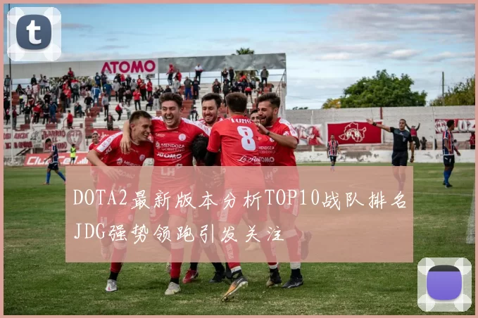 DOTA2最新版本分析TOP10战队排名JDG强势领跑引发关注