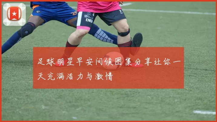 足球明星早安问候图集分享让你一天充满活力与激情