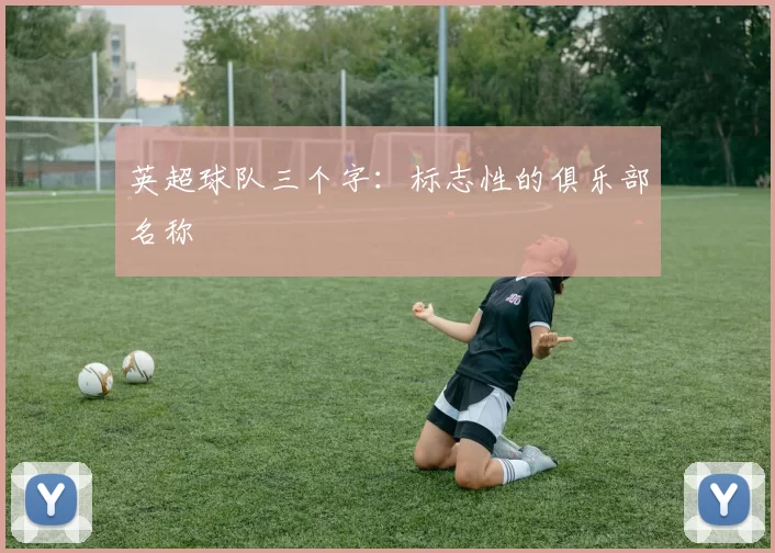 英超球队三个字：标志性的俱乐部名称