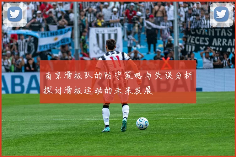 南京滑板队的防守策略与失误分析探讨滑板运动的未来发展