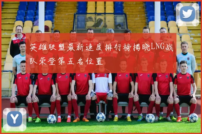 英雄联盟最新速度排行榜揭晓LNG战队荣登第五名位置