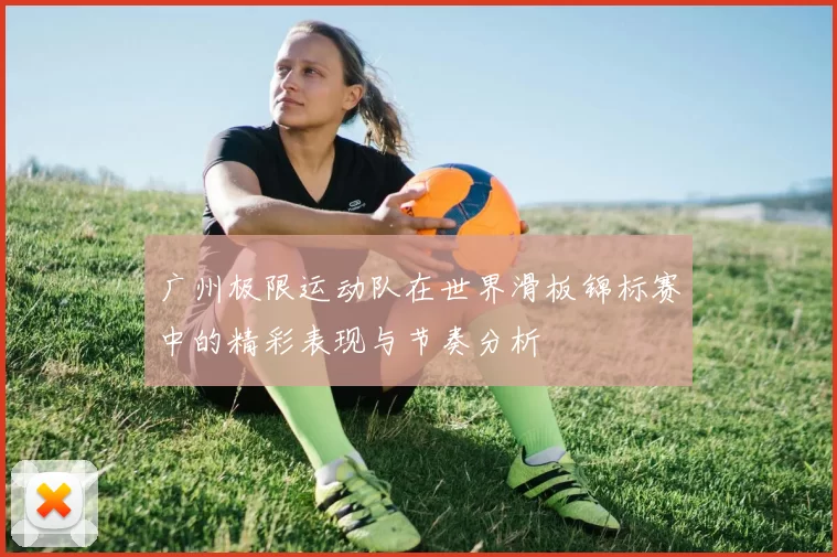 广州极限运动队在世界滑板锦标赛中的精彩表现与节奏分析