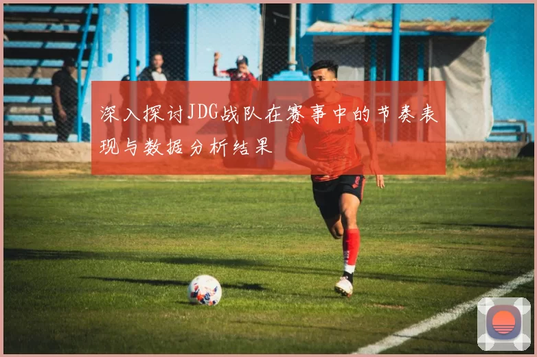 深入探讨JDG战队在赛事中的节奏表现与数据分析结果