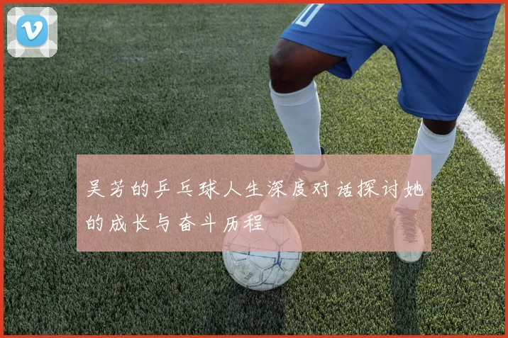 吴芳的乒乓球人生深度对话探讨她的成长与奋斗历程