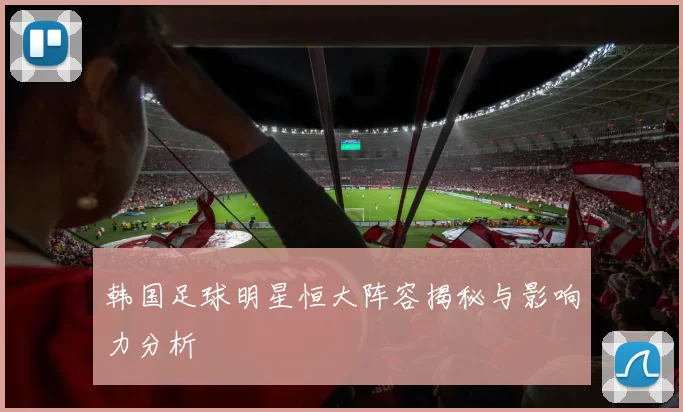 韩国足球明星恒大阵容揭秘与影响力分析