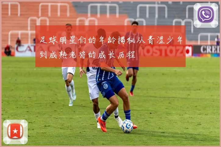 足球明星们的年龄揭秘从青涩少年到成熟老将的成长历程