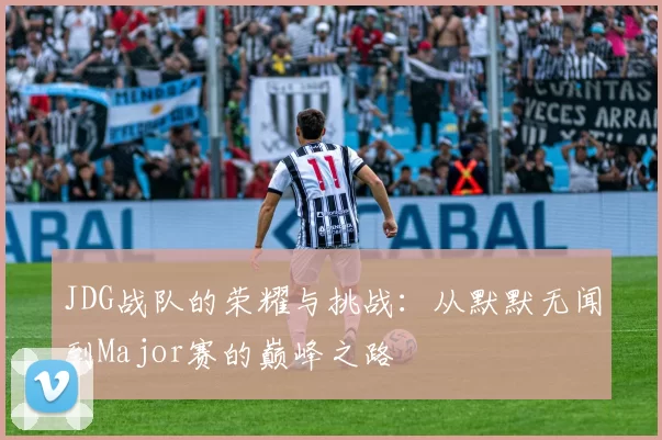 JDG战队的荣耀与挑战：从默默无闻到Major赛的巅峰之路