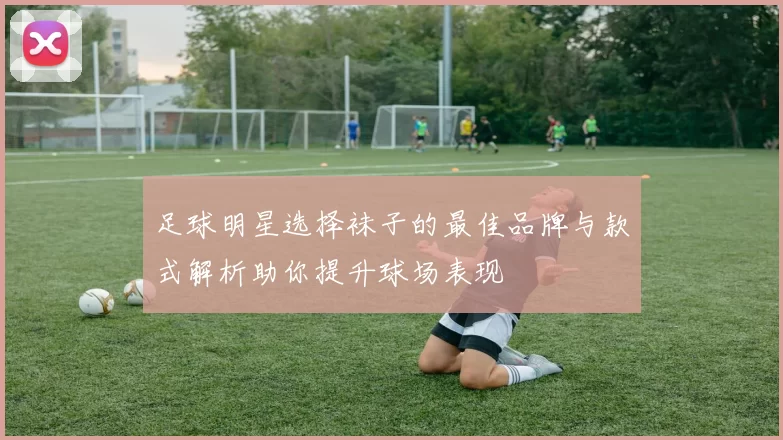 足球明星选择袜子的最佳品牌与款式解析助你提升球场表现