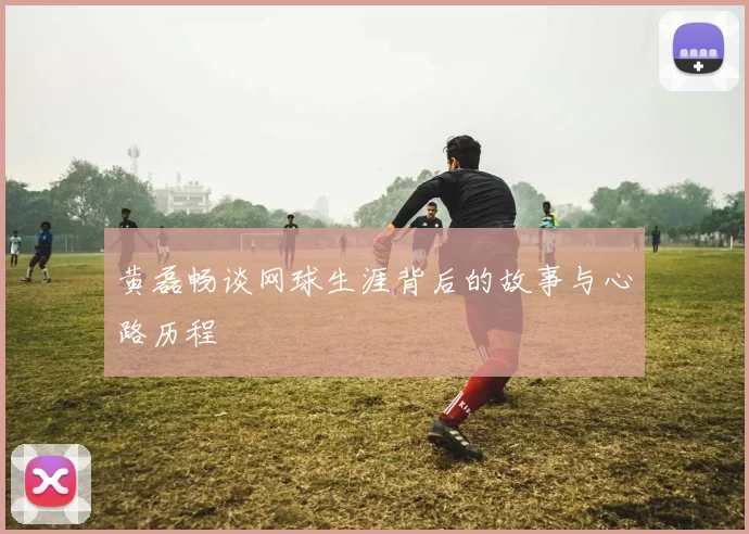 黄磊畅谈网球生涯背后的故事与心路历程