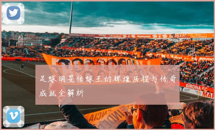 足球明星传球王的辉煌历程与传奇成就全解析