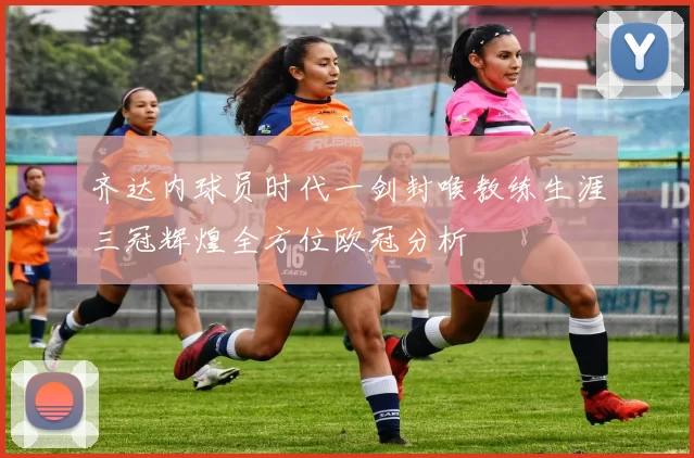 齐达内球员时代一剑封喉教练生涯三冠辉煌全方位欧冠分析