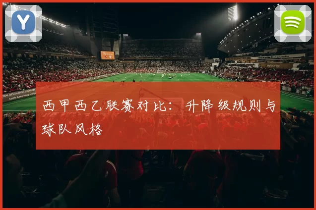 西甲西乙联赛对比：升降级规则与球队风格