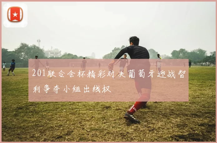 201联合会杯精彩对决葡萄牙迎战智利争夺小组出线权