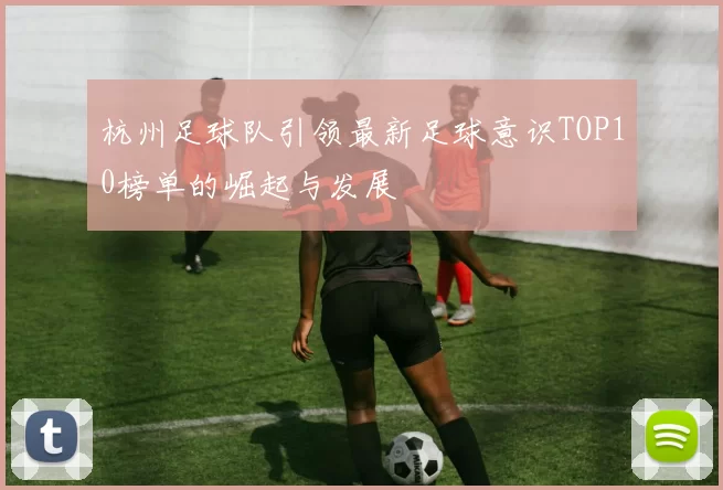 杭州足球队引领最新足球意识TOP10榜单的崛起与发展