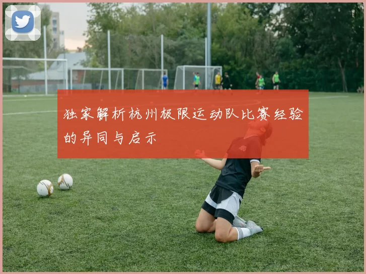 独家解析杭州极限运动队比赛经验的异同与启示