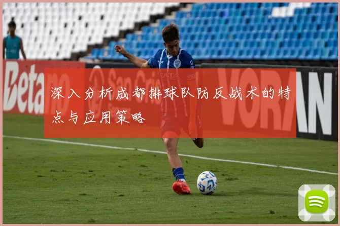 深入分析成都排球队防反战术的特点与应用策略