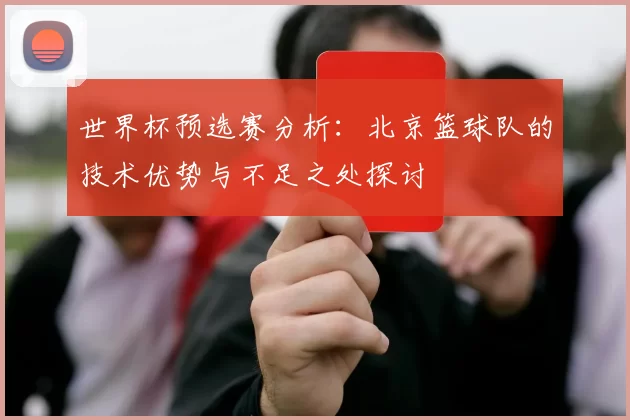 世界杯预选赛分析：北京篮球队的技术优势与不足之处探讨