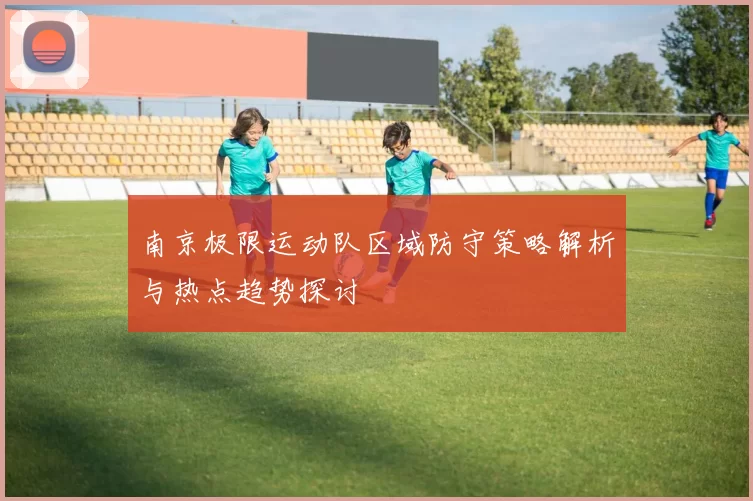南京极限运动队区域防守策略解析与热点趋势探讨
