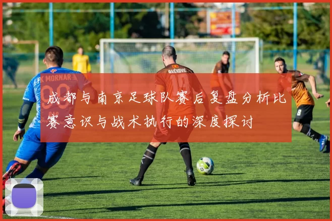 成都与南京足球队赛后复盘分析比赛意识与战术执行的深度探讨