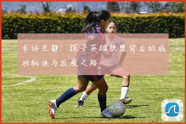 专访王静：探寻英雄联盟背后的成功秘诀与发展之路
