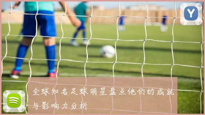 全球知名足球明星盘点他们的成就与影响力分析