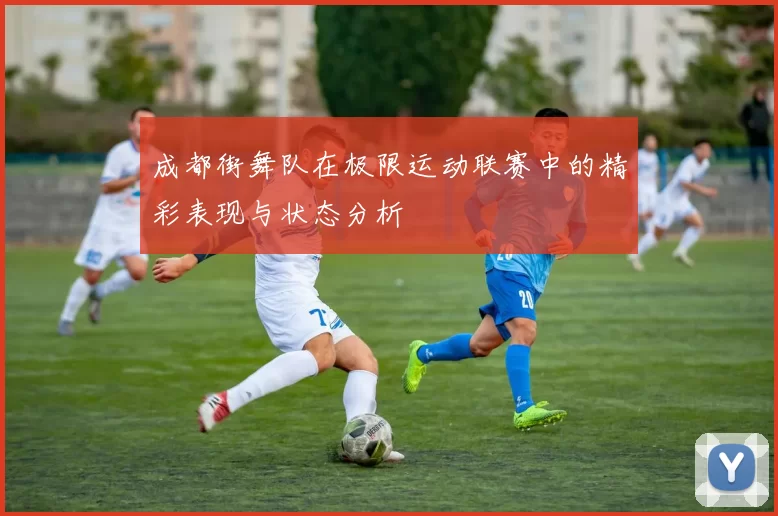 成都街舞队在极限运动联赛中的精彩表现与状态分析