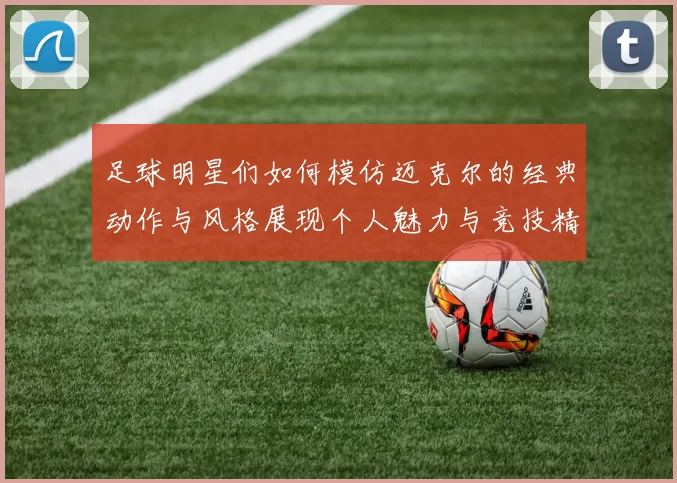 足球明星们如何模仿迈克尔的经典动作与风格展现个人魅力与竞技精神