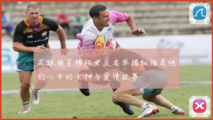 足球明星绵阳女友名单揭秘谁是他们心中的女神与爱情故事