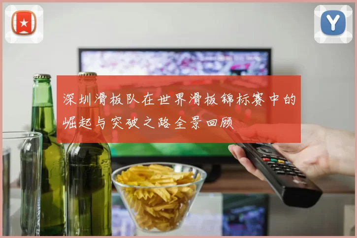 深圳滑板队在世界滑板锦标赛中的崛起与突破之路全景回顾