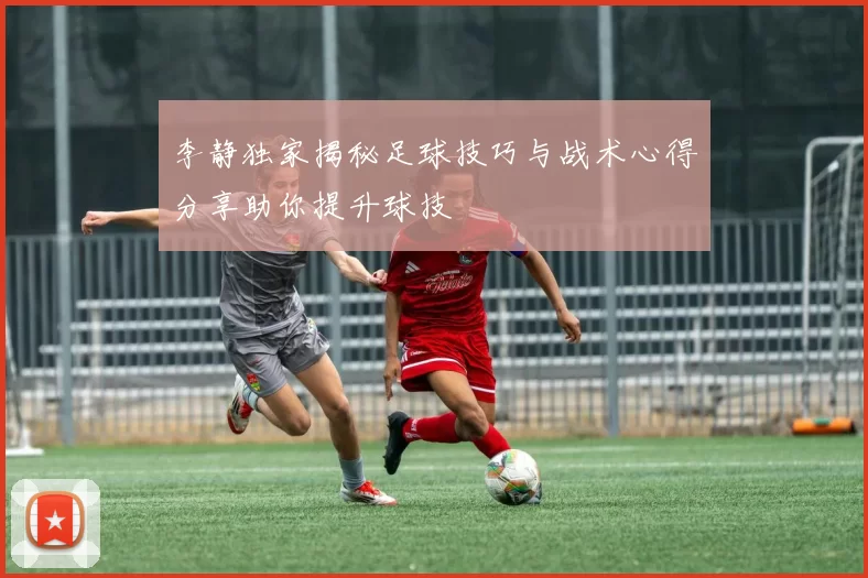 李静独家揭秘足球技巧与战术心得分享助你提升球技