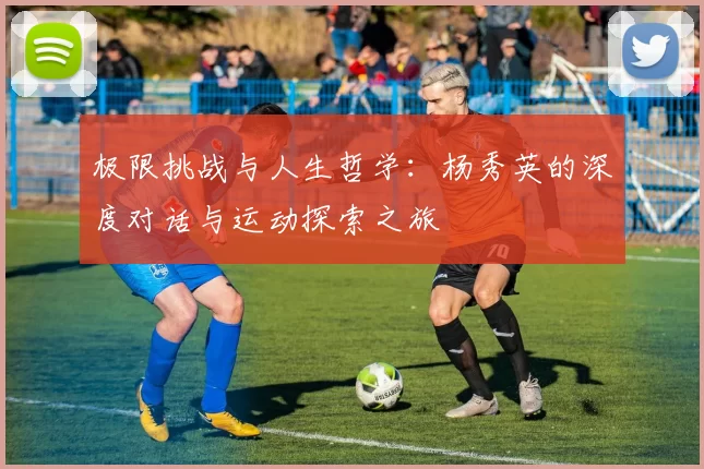 极限挑战与人生哲学：杨秀英的深度对话与运动探索之旅