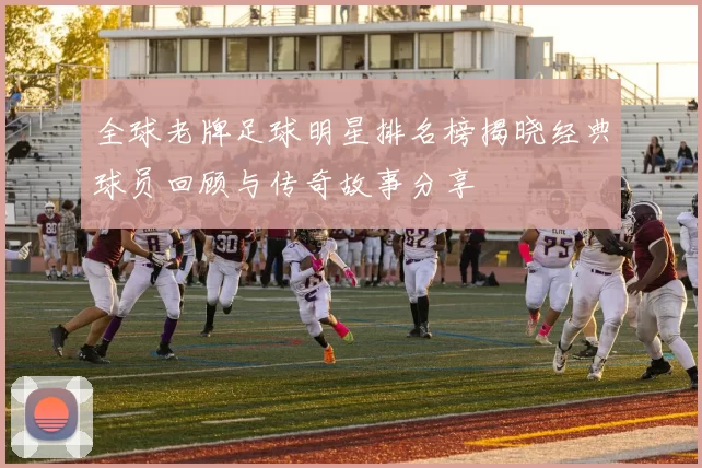全球老牌足球明星排名榜揭晓经典球员回顾与传奇故事分享