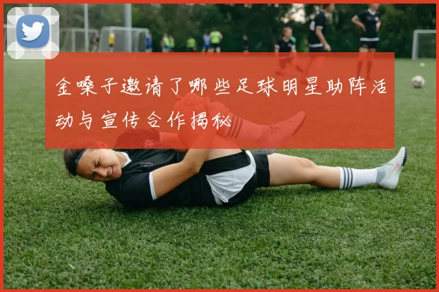 金嗓子邀请了哪些足球明星助阵活动与宣传合作揭秘