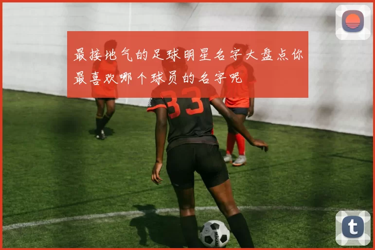 最接地气的足球明星名字大盘点你最喜欢哪个球员的名字呢